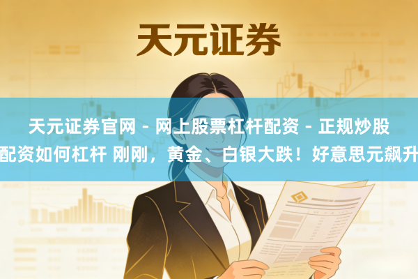 天元证券官网 - 网上股票杠杆配资 - 正规炒股配资如何杠杆 刚刚，黄金、白银大跌！好意思元飙升
