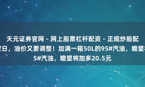 天元证券官网 - 网上股票杠杆配资 - 正规炒股配资如何杠杆 翌日，油价又要调整！加满一箱50L的95#汽油，瞻望将加多20.5元
