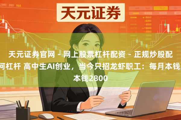 天元证券官网 - 网上股票杠杆配资 - 正规炒股配资如何杠杆 高中生AI创业，当今只招龙虾职工：每月本钱2800
