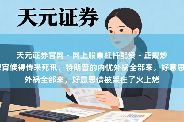 天元证券官网 - 网上股票杠杆配资 - 正规炒股配资如何杠杆 深宵倏得传来死讯，特朗普的内忧外祸全部来，好意思债被架在了火上烤