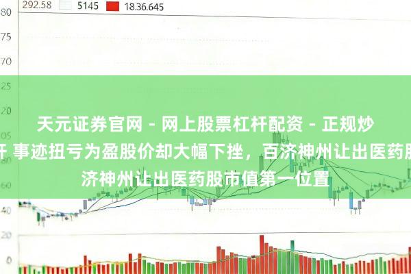 天元证券官网 - 网上股票杠杆配资 - 正规炒股配资如何杠杆 事迹扭亏为盈股价却大幅下挫，百济神州让出医药股市值第一位置