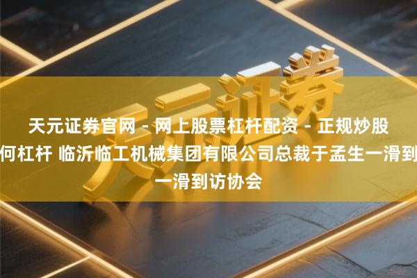 天元证券官网 - 网上股票杠杆配资 - 正规炒股配资如何杠杆 临沂临工机械集团有限公司总裁于孟生一滑到访协会