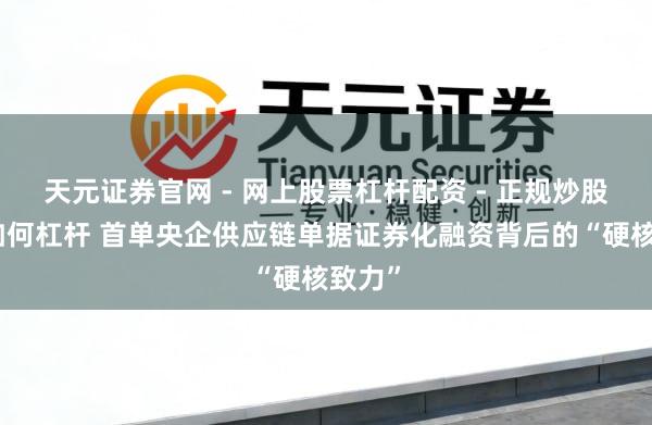 天元证券官网 - 网上股票杠杆配资 - 正规炒股配资如何杠杆 首单央企供应链单据证券化融资背后的“硬核致力”