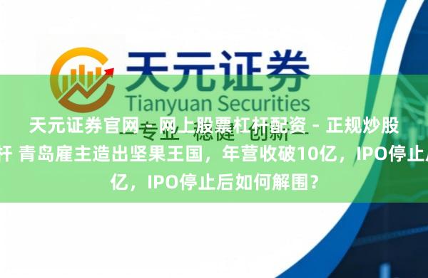 天元证券官网 - 网上股票杠杆配资 - 正规炒股配资如何杠杆 青岛雇主造出坚果王国,年营收破10亿,IPO停止后如何解围?