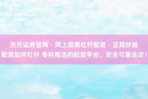 天元证券官网 - 网上股票杠杆配资 - 正规炒股配资如何杠杆 专科推选的配资平台,安全可靠选定!