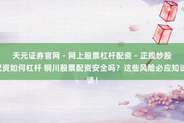 天元证券官网 - 网上股票杠杆配资 - 正规炒股配资如何杠杆 铜川股票配资安全吗？这些风险必应知谈！