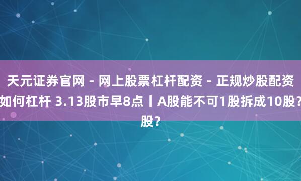 天元证券官网 - 网上股票杠杆配资 - 正规炒股配资如何杠杆 3.13股市早8点丨A股能不可1股拆成10股?