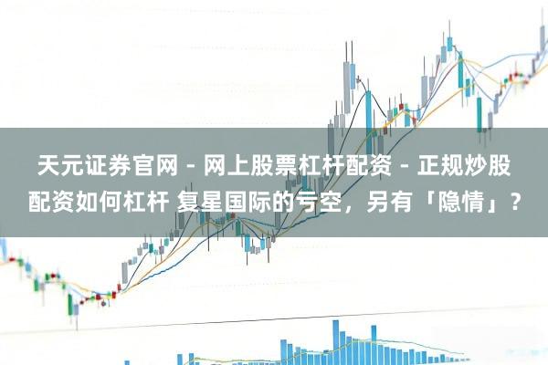 天元证券官网 - 网上股票杠杆配资 - 正规炒股配资如何杠杆 复星国际的亏空,另有「隐情」?