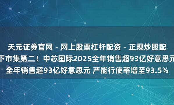 天元证券官网 - 网上股票杠杆配资 - 正规炒股配资如何杠杆 延续安靖天下市集第二！中芯国际2025全年销售超93亿好意思元 产能行使率增至93.5%