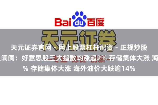 天元证券官网 - 网上股票杠杆配资 - 正规炒股配资如何杠杆 人人阛阓：好意思股三大指数均涨超2% 存储集体大涨 海外油价大跌逾14%
