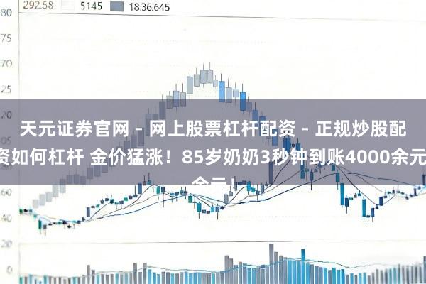 天元证券官网 - 网上股票杠杆配资 - 正规炒股配资如何杠杆 金价猛涨！85岁奶奶3秒钟到账4000余元！