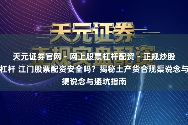 天元证券官网 - 网上股票杠杆配资 - 正规炒股配资如何杠杆 江门股票配资安全吗？揭秘土产货合规渠说念与避坑指南