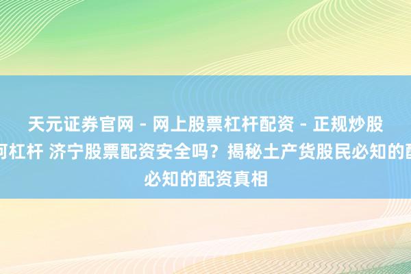 天元证券官网 - 网上股票杠杆配资 - 正规炒股配资如何杠杆 济宁股票配资安全吗？揭秘土产货股民必知的配资真相