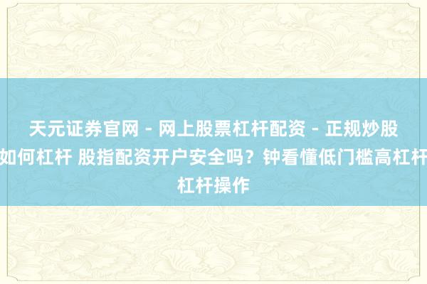 天元证券官网 - 网上股票杠杆配资 - 正规炒股配资如何杠杆 股指配资开户安全吗？钟看懂低门槛高杠杆操作