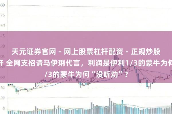 天元证券官网 - 网上股票杠杆配资 - 正规炒股配资如何杠杆 全网支招请马伊琍代言，利润是伊利1/3的蒙牛为何“没听劝”？