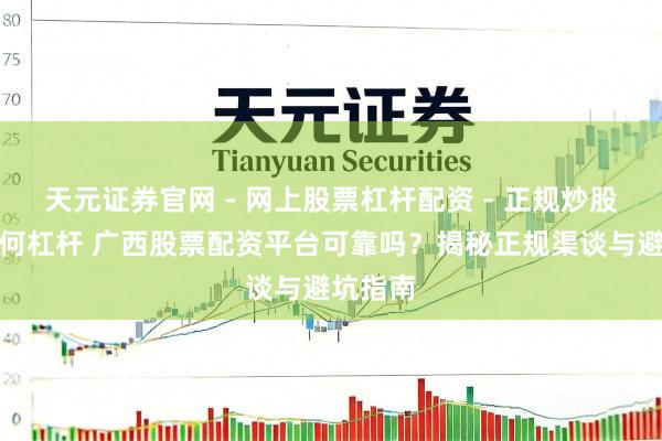 天元证券官网 - 网上股票杠杆配资 - 正规炒股配资如何杠杆 广西股票配资平台可靠吗？揭秘正规渠谈与避坑指南