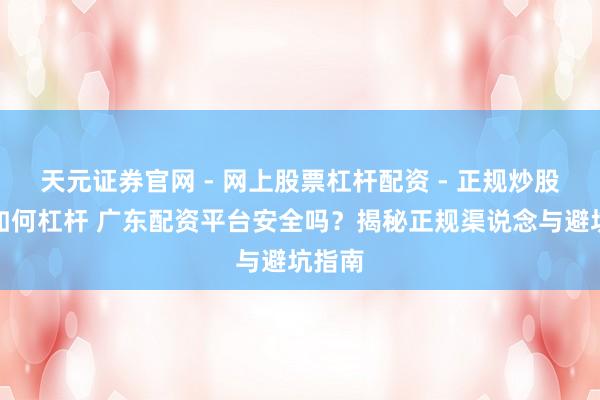 天元证券官网 - 网上股票杠杆配资 - 正规炒股配资如何杠杆 广东配资平台安全吗？揭秘正规渠说念与避坑指南