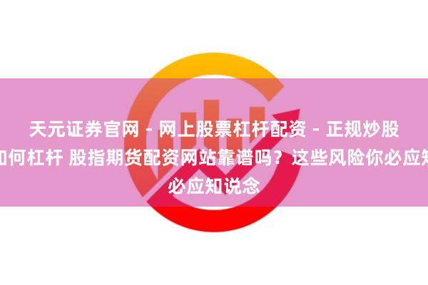 天元证券官网 - 网上股票杠杆配资 - 正规炒股配资如何杠杆 股指期货配资网站靠谱吗？这些风险你必应知说念