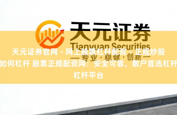 天元证券官网 - 网上股票杠杆配资 - 正规炒股配资如何杠杆 股票正规配资网：安全可靠，散户首选杠杆平台