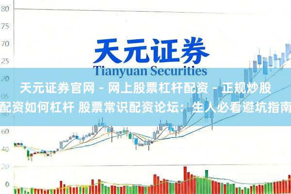 天元证券官网 - 网上股票杠杆配资 - 正规炒股配资如何杠杆 股票常识配资论坛：生人必看避坑指南