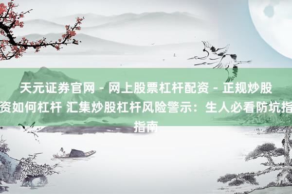 天元证券官网 - 网上股票杠杆配资 - 正规炒股配资如何杠杆 汇集炒股杠杆风险警示：生人必看防坑指南