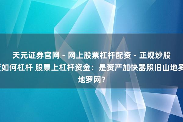 天元证券官网 - 网上股票杠杆配资 - 正规炒股配资如何杠杆 股票上杠杆资金：是资产加快器照旧山地罗网？