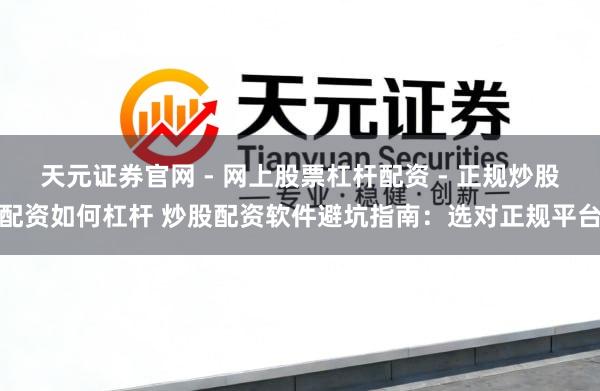 天元证券官网 - 网上股票杠杆配资 - 正规炒股配资如何杠杆 炒股配资软件避坑指南：选对正规平台