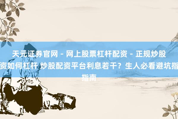 天元证券官网 - 网上股票杠杆配资 - 正规炒股配资如何杠杆 炒股配资平台利息若干？生人必看避坑指南