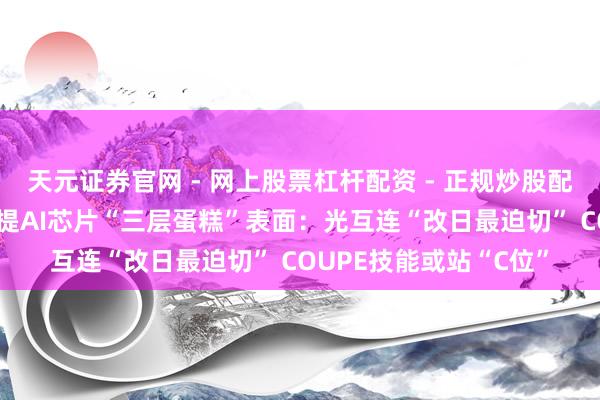天元证券官网 - 网上股票杠杆配资 - 正规炒股配资如何杠杆 台积电首提AI芯片“三层蛋糕”表面：光互连“改日最迫切” COUPE技能或站“C位”