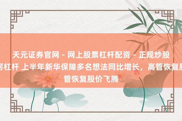 天元证券官网 - 网上股票杠杆配资 - 正规炒股配资如何杠杆 上半年新华保障多名想法同比增长，高管恢复股价飞腾