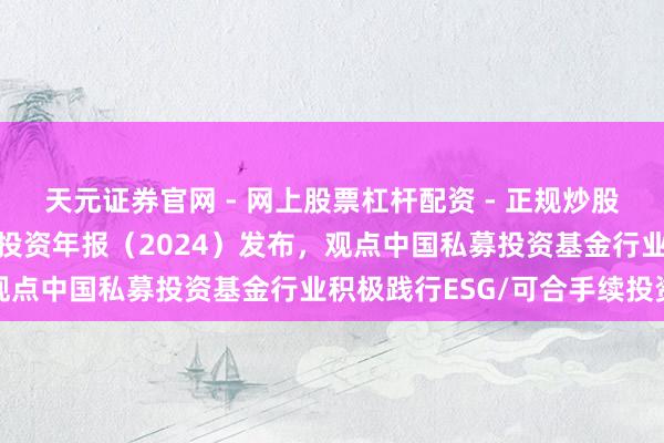 天元证券官网 - 网上股票杠杆配资 - 正规炒股配资如何杠杆 可合手续投资年报（2024）发布，观点中国私募投资基金行业积极践行ESG/可合手续投资