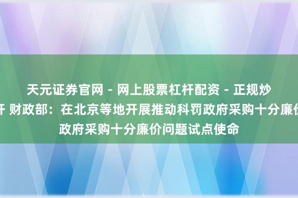 天元证券官网 - 网上股票杠杆配资 - 正规炒股配资如何杠杆 财政部：在北京等地开展推动科罚政府采购十分廉价问题试点使命