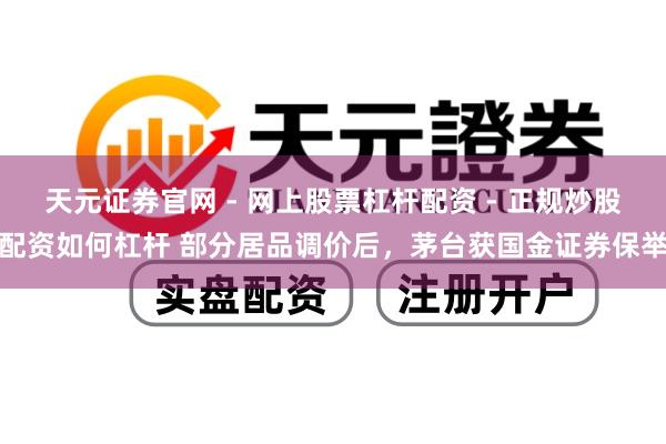 天元证券官网 - 网上股票杠杆配资 - 正规炒股配资如何杠杆 部分居品调价后，茅台获国金证券保举