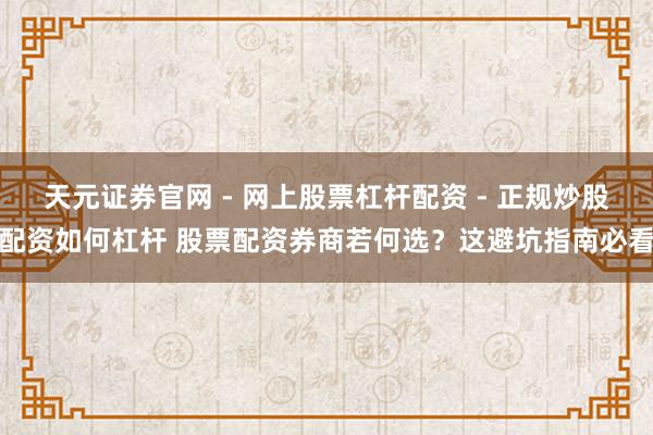 天元证券官网 - 网上股票杠杆配资 - 正规炒股配资如何杠杆 股票配资券商若何选？这避坑指南必看