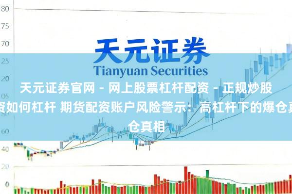 天元证券官网 - 网上股票杠杆配资 - 正规炒股配资如何杠杆 期货配资账户风险警示：高杠杆下的爆仓真相