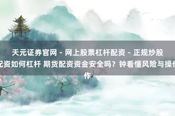 天元证券官网 - 网上股票杠杆配资 - 正规炒股配资如何杠杆 期货配资资金安全吗？钟看懂风险与操作