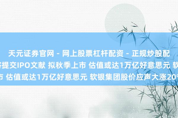 天元证券官网 - 网上股票杠杆配资 - 正规炒股配资如何杠杆 OpenAI将提交IPO文献 拟秋季上市 估值或达1万亿好意思元 软银集团股价应声大涨20%