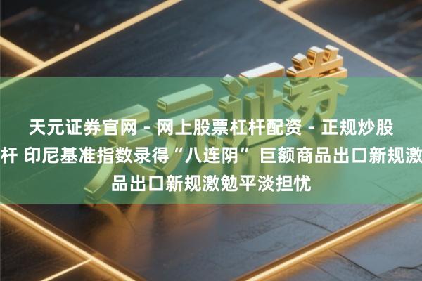 天元证券官网 - 网上股票杠杆配资 - 正规炒股配资如何杠杆 印尼基准指数录得“八连阴” 巨额商品出口新规激勉平淡担忧