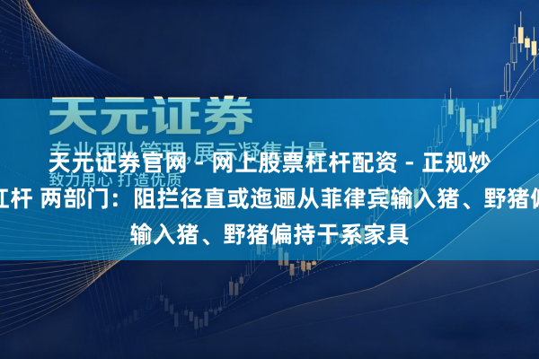 天元证券官网 - 网上股票杠杆配资 - 正规炒股配资如何杠杆 两部门：阻拦径直或迤逦从菲律宾输入猪、野猪偏持干系家具