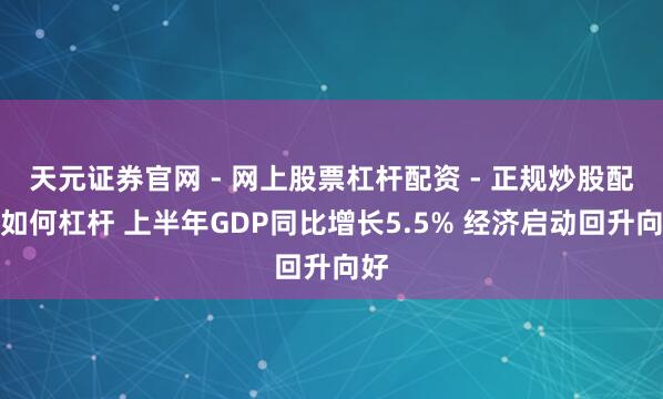 天元证券官网 - 网上股票杠杆配资 - 正规炒股配资如何杠杆 上半年GDP同比增长5.5% 经济启动回升向好