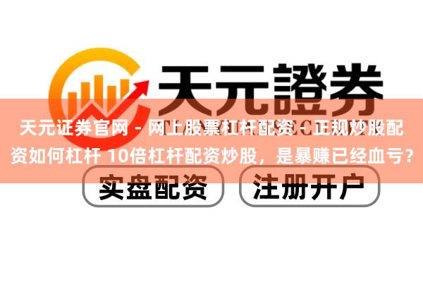 天元证券官网 - 网上股票杠杆配资 - 正规炒股配资如何杠杆 10倍杠杆配资炒股，是暴赚已经血亏？