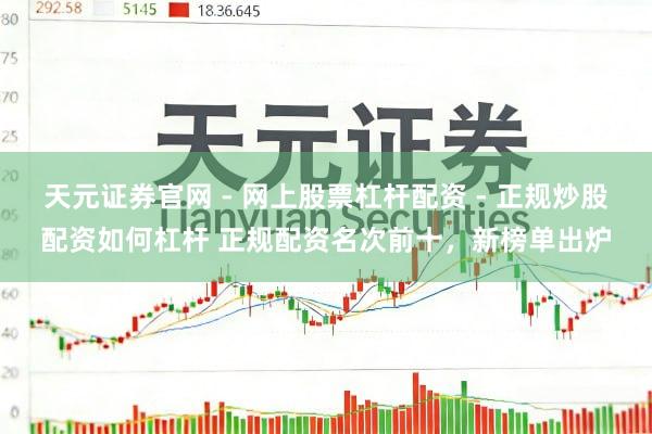 天元证券官网 - 网上股票杠杆配资 - 正规炒股配资如何杠杆 正规配资名次前十，新榜单出炉