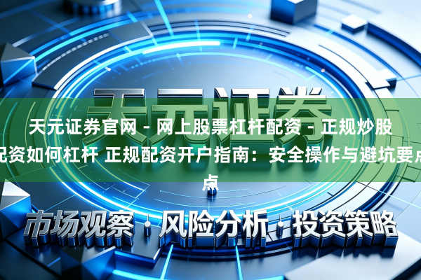 天元证券官网 - 网上股票杠杆配资 - 正规炒股配资如何杠杆 正规配资开户指南：安全操作与避坑要点