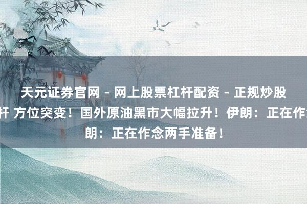 天元证券官网 - 网上股票杠杆配资 - 正规炒股配资如何杠杆 方位突变！国外原油黑市大幅拉升！伊朗：正在作念两手准备！