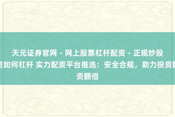 天元证券官网 - 网上股票杠杆配资 - 正规炒股配资如何杠杆 实力配资平台推选：安全合规，助力投资翻倍