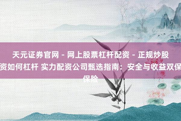 天元证券官网 - 网上股票杠杆配资 - 正规炒股配资如何杠杆 实力配资公司甄选指南：安全与收益双保险