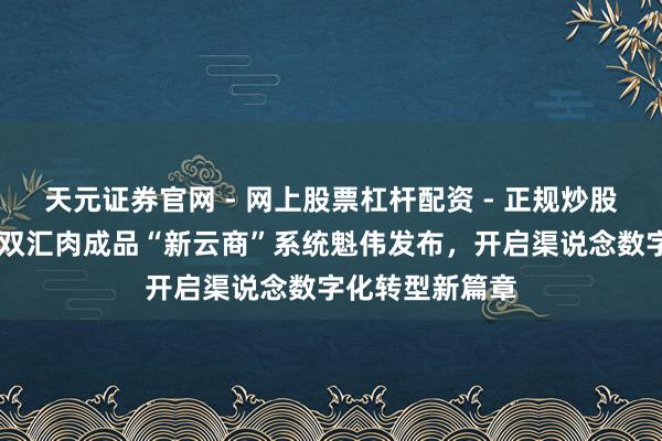 天元证券官网 - 网上股票杠杆配资 - 正规炒股配资如何杠杆 双汇肉成品“新云商”系统魁伟发布，开启渠说念数字化转型新篇章