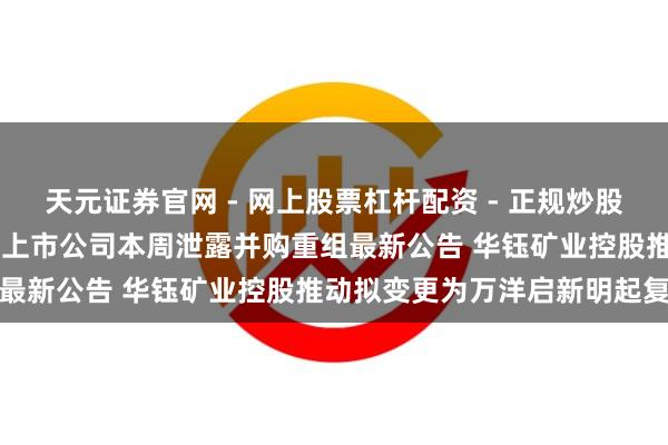 天元证券官网 - 网上股票杠杆配资 - 正规炒股配资如何杠杆 近20家A股上市公司本周泄露并购重组最新公告 华钰矿业控股推动拟变更为万洋启新明起复牌