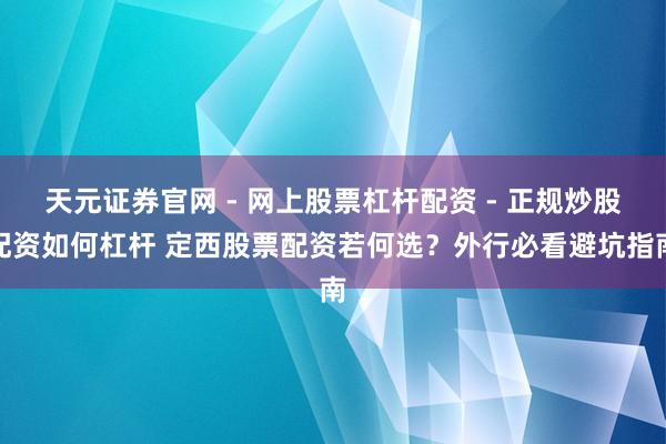 天元证券官网 - 网上股票杠杆配资 - 正规炒股配资如何杠杆 定西股票配资若何选？外行必看避坑指南