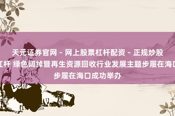 天元证券官网 - 网上股票杠杆配资 - 正规炒股配资如何杠杆 绿色阔绰暨再生资源回收行业发展主题步履在海口成功举办